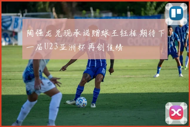 陶强龙兑现承诺赠球王钰栋期待下一届U23亚洲杯再创佳绩