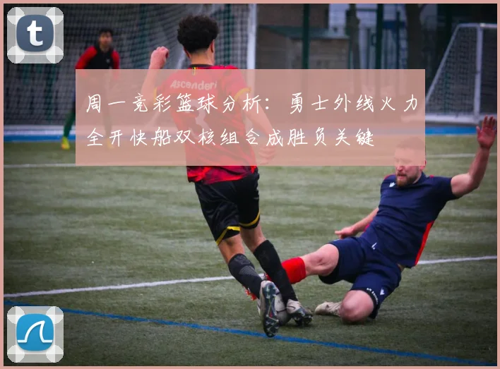 周一竞彩篮球分析：勇士外线火力全开快船双核组合成胜负关键