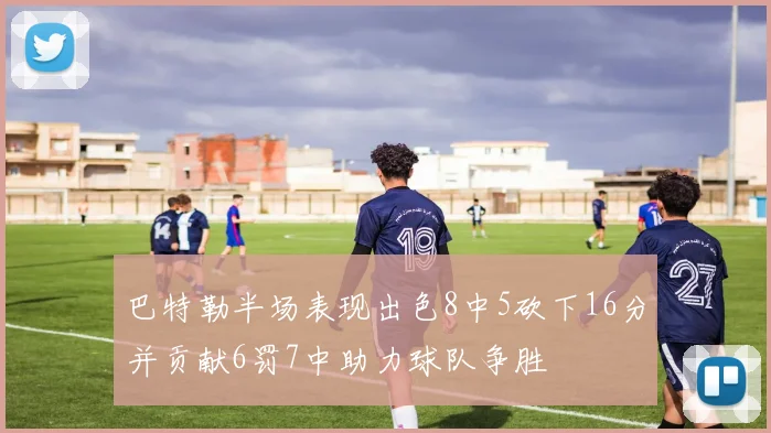 巴特勒半场表现出色8中5砍下16分并贡献6罚7中助力球队争胜