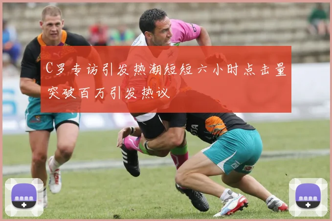 C罗专访引发热潮短短六小时点击量突破百万引发热议