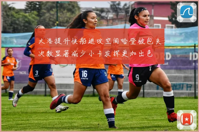 大洛提升快船进攻空间哈登被包夹次数显著减少小卡发挥更加出色