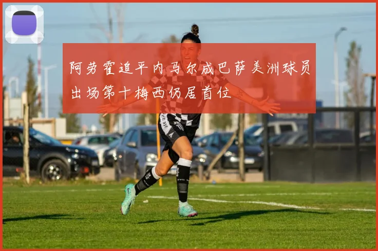阿劳霍追平内马尔成巴萨美洲球员出场第十梅西仍居首位