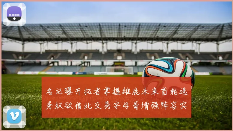 名记曝开拓者掌握雄鹿未来首轮选秀权欲借此交易字母哥增强阵容实力