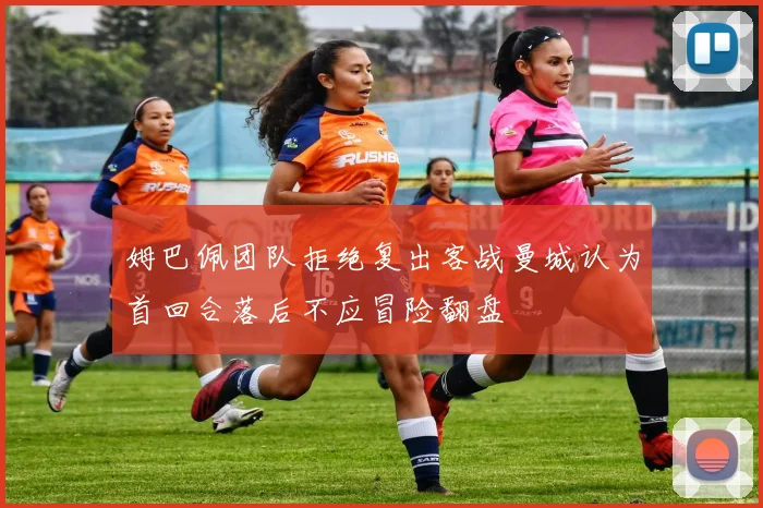 姆巴佩团队拒绝复出客战曼城认为首回合落后不应冒险翻盘