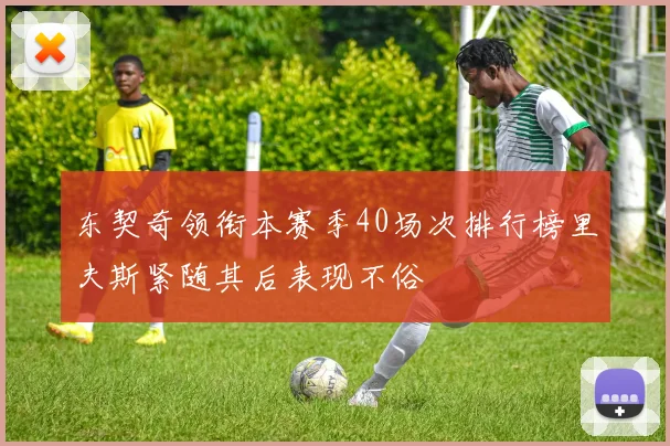 东契奇领衔本赛季40场次排行榜里夫斯紧随其后表现不俗