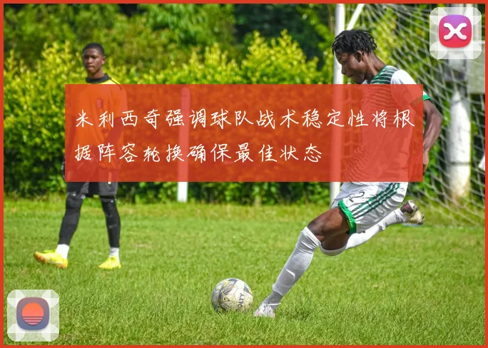米利西奇强调球队战术稳定性将根据阵容轮换确保最佳状态