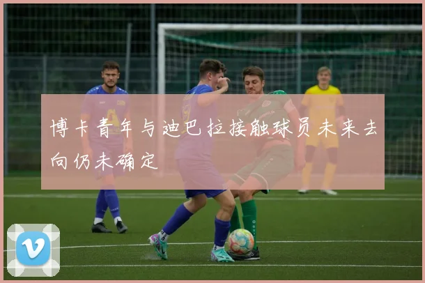 博卡青年与迪巴拉接触球员未来去向仍未确定