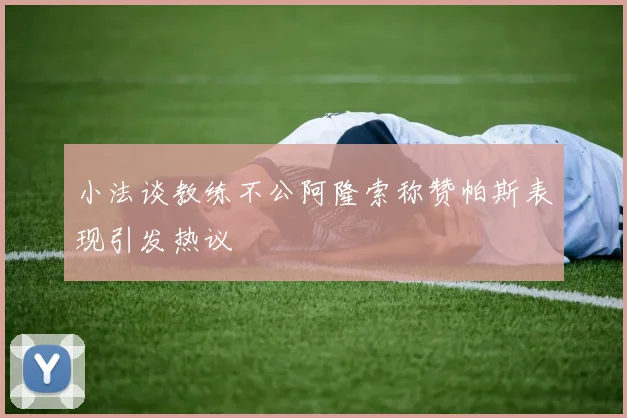 小法谈教练不公阿隆索称赞帕斯表现引发热议