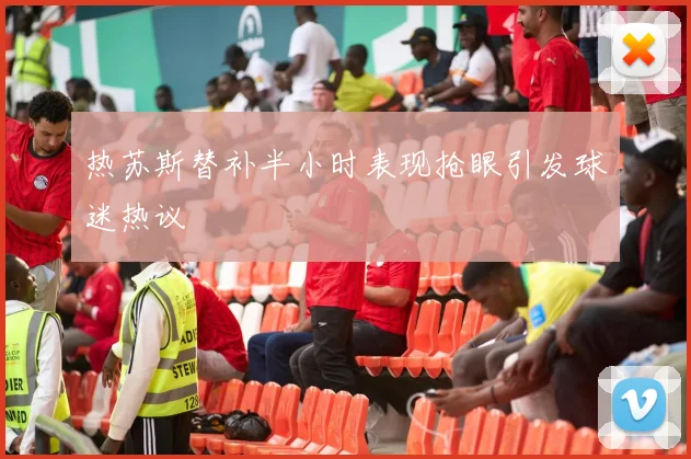 热苏斯替补半小时表现抢眼引发球迷热议