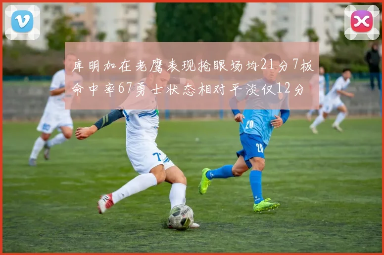 库明加在老鹰表现抢眼场均21分7板命中率67勇士状态相对平淡仅12分5板