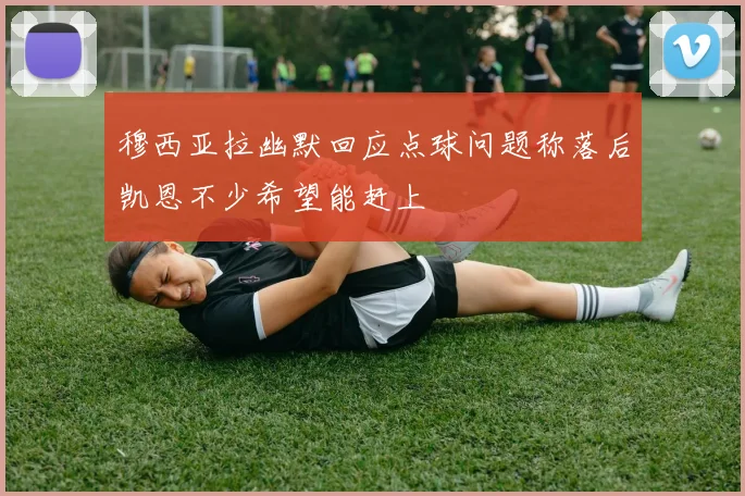 穆西亚拉幽默回应点球问题称落后凯恩不少希望能赶上