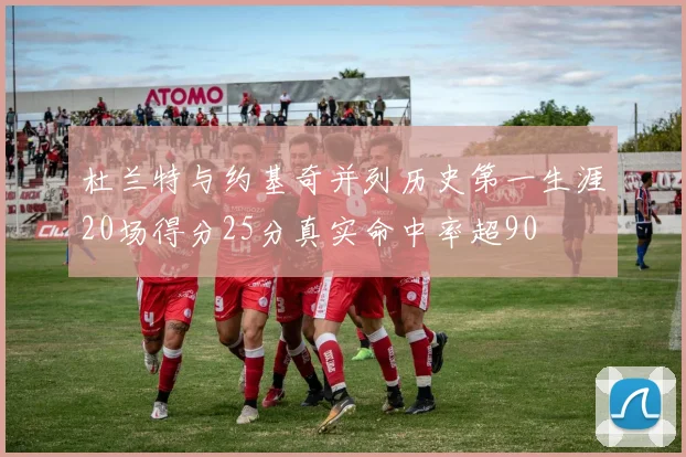 杜兰特与约基奇并列历史第一生涯20场得分25分真实命中率超90