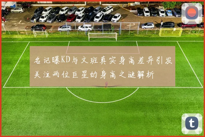 名记曝KD与文班真实身高差异引发关注两位巨星的身高之谜解析