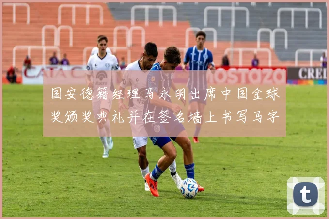 国安德籍经理马永明出席中国金球奖颁奖典礼并在签名墙上书写马字展现独特风采