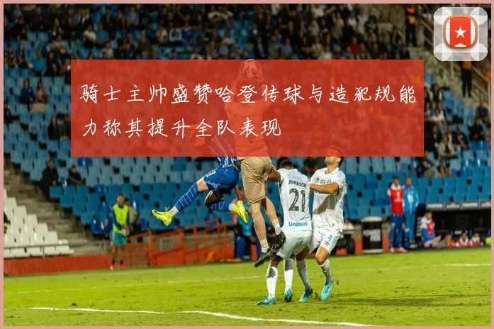 骑士主帅盛赞哈登传球与造犯规能力称其提升全队表现