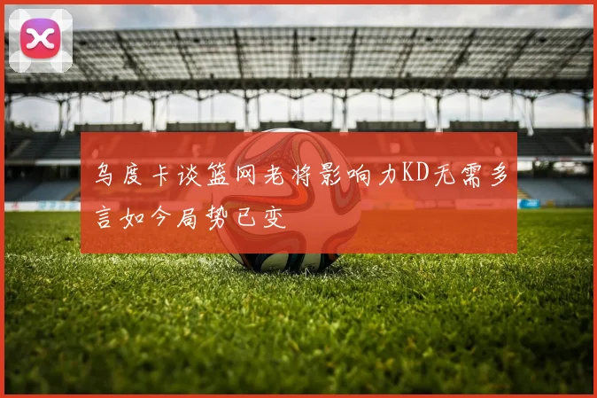 乌度卡谈篮网老将影响力KD无需多言如今局势已变