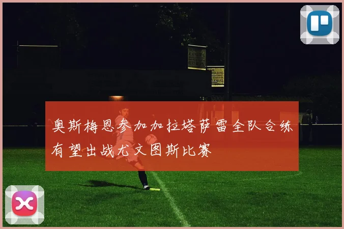 奥斯梅恩参加加拉塔萨雷全队合练有望出战尤文图斯比赛