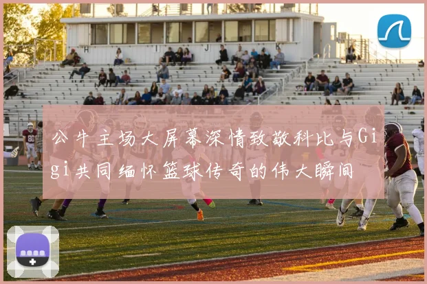 公牛主场大屏幕深情致敬科比与Gigi共同缅怀篮球传奇的伟大瞬间