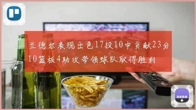兰德尔表现出色17投10中贡献23分10篮板4助攻带领球队取得胜利