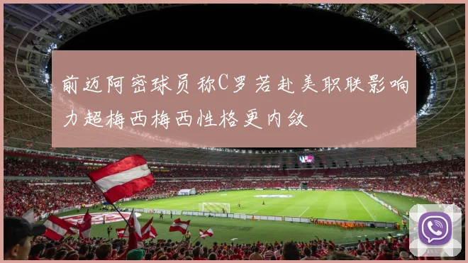 前迈阿密球员称C罗若赴美职联影响力超梅西梅西性格更内敛