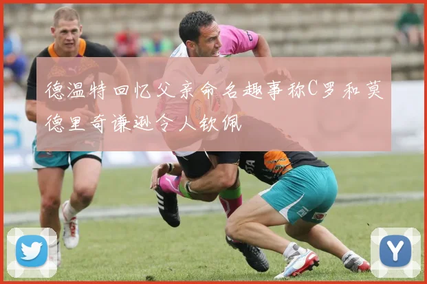 德温特回忆父亲命名趣事称C罗和莫德里奇谦逊令人钦佩