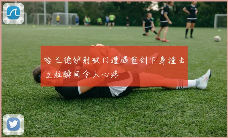 哈兰德铲射破门遭遇重创下身撞击立柱瞬间令人心疼
