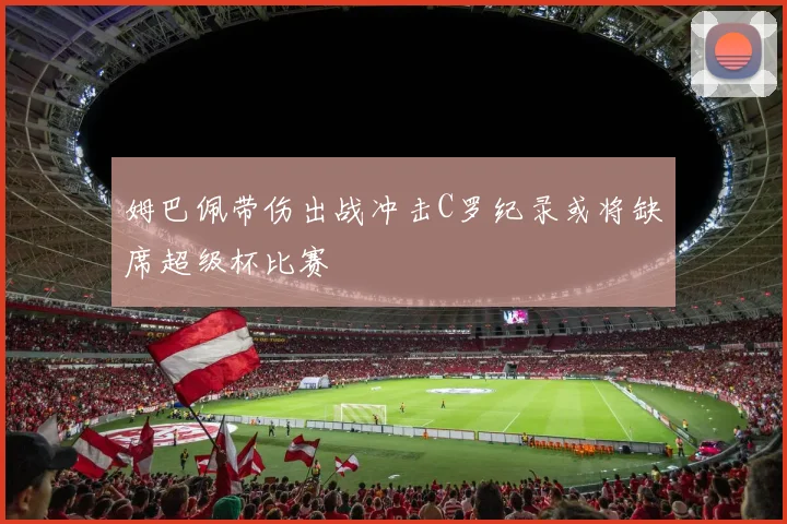姆巴佩带伤出战冲击C罗纪录或将缺席超级杯比赛