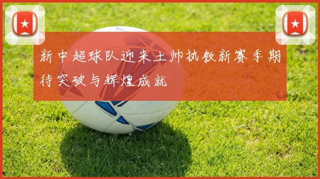 新中超球队迎来土帅执教新赛季期待突破与辉煌成就