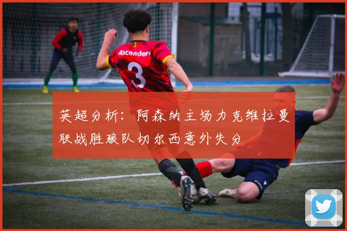 英超分析：阿森纳主场力克维拉曼联战胜狼队切尔西意外失分