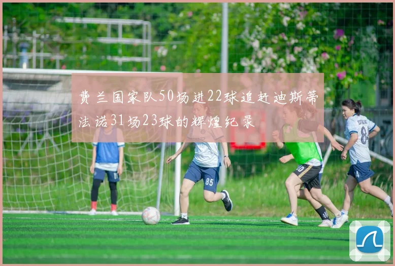 费兰国家队50场进22球追赶迪斯蒂法诺31场23球的辉煌纪录