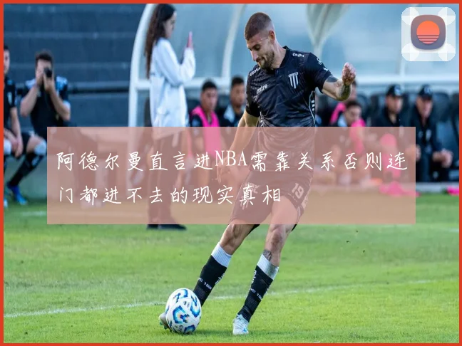 阿德尔曼直言进NBA需靠关系否则连门都进不去的现实真相
