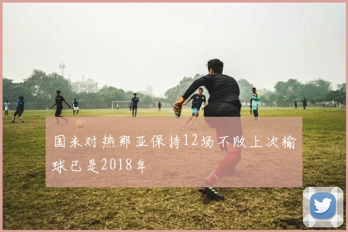 国米对热那亚保持12场不败上次输球已是2018年