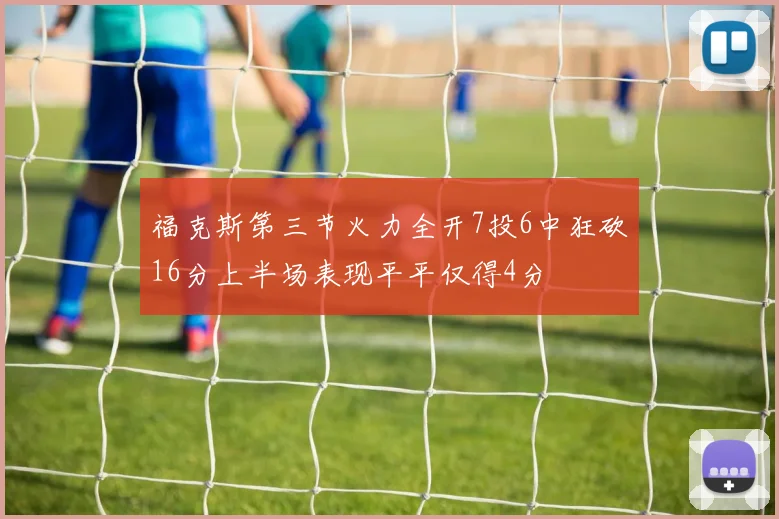 福克斯第三节火力全开7投6中狂砍16分上半场表现平平仅得4分