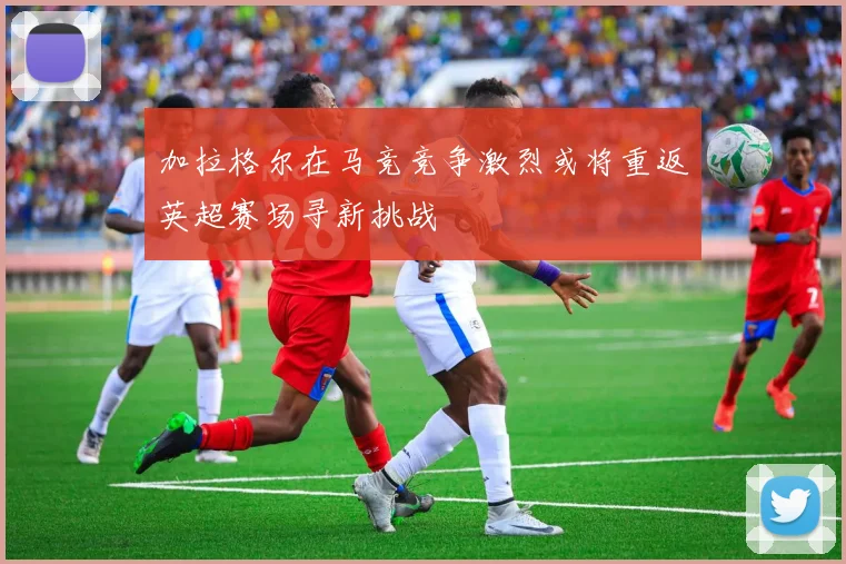 加拉格尔在马竞竞争激烈或将重返英超赛场寻新挑战