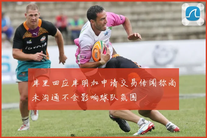 库里回应库明加申请交易传闻称尚未沟通不会影响球队氛围