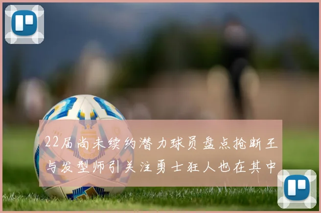 22届尚未续约潜力球员盘点抢断王与发型师引关注勇士狂人也在其中