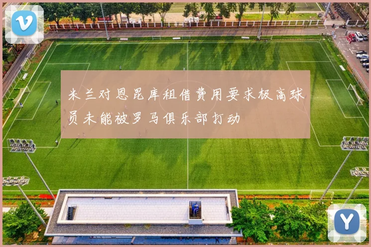 米兰对恩昆库租借费用要求极高球员未能被罗马俱乐部打动