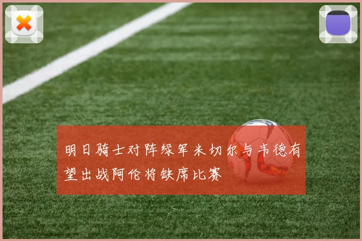 明日骑士对阵绿军米切尔与韦德有望出战阿伦将缺席比赛