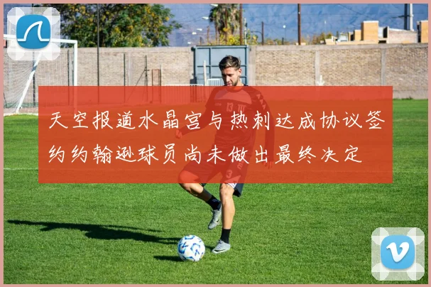 天空报道水晶宫与热刺达成协议签约约翰逊球员尚未做出最终决定