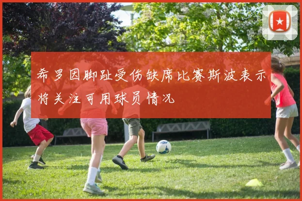 希罗因脚趾受伤缺席比赛斯波表示将关注可用球员情况