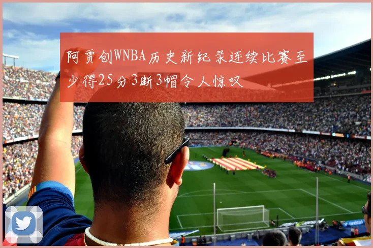 阿贾创WNBA历史新纪录连续比赛至少得25分3断3帽令人惊叹