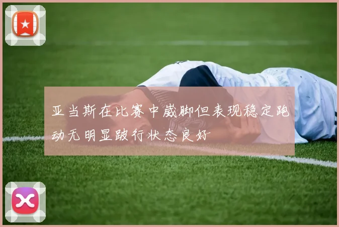 亚当斯在比赛中崴脚但表现稳定跑动无明显跛行状态良好