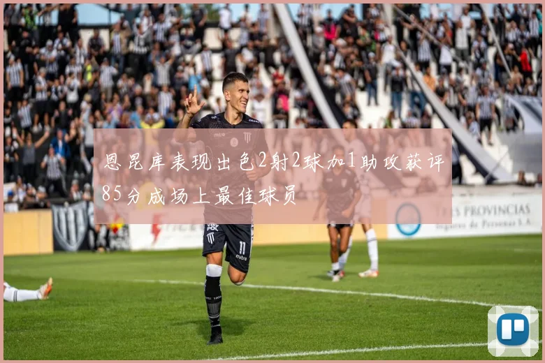 恩昆库表现出色2射2球加1助攻获评85分成场上最佳球员
