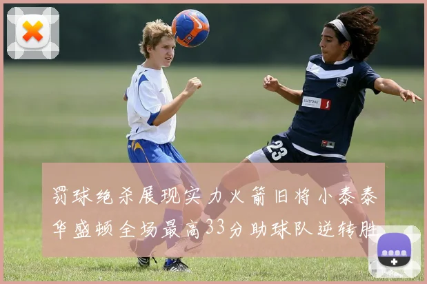 罚球绝杀展现实力火箭旧将小泰泰华盛顿全场最高33分助球队逆转胜利