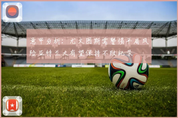 意甲分析：尤文图斯需警惕平局风险亚特兰大有望保持不败纪录