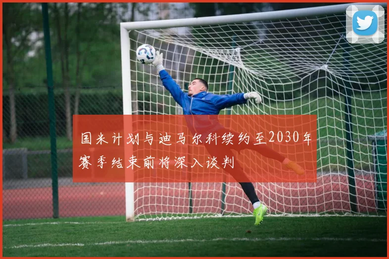 国米计划与迪马尔科续约至2030年赛季结束前将深入谈判